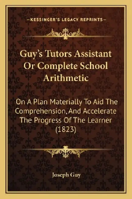 Guy's Tutors Assistant Or Complete School Arithmetic: On A Plan Materially To Aid The Comprehension, And Accelerate The Progress Of The Learner (1823) by Joseph Guy