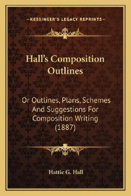 Hall's Composition Outlines: Or Outlines, Plans, Schemes And Suggestions For Composition Writing (1887) by Hattie G. Hall