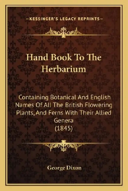 Hand Book To The Herbarium: Containing Botanical And English Names Of All The British Flowering Plants, And Ferns With Their Allied Genera (1845) by George Dixon