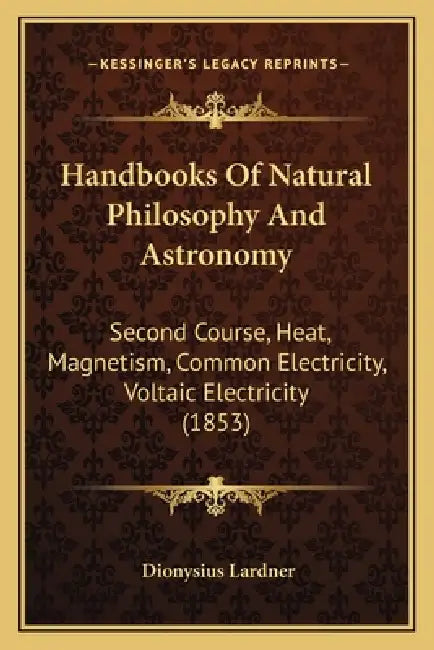 Handbooks Of Natural Philosophy And Astronomy: Second Course, Heat, Magnetism, Common Electricity, Voltaic Electricity (1853) by Dionysius Lardner