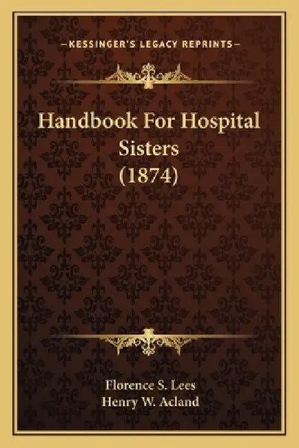 Handbook For Hospital Sisters (1874) by Florence S. Lees, Henry W. Acland