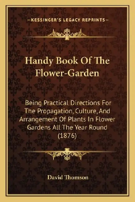 Handy Book Of The Flower-Garden: Being Practical Directions For The Propagation, Culture, And Arrangement Of Plants In Flower Gardens All The Year Rou by David Thomson