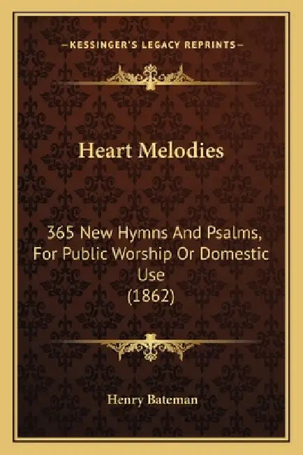 Heart Melodies: 365 New Hymns And Psalms, For Public Worship Or Domestic Use (1862) by Henry Bateman