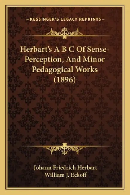 Herbart's A B C Of Sense-Perception, And Minor Pedagogical Works (1896) by Johann Friedrich Herbart, William J. Eckoff