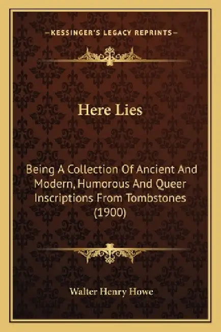 Here Lies: Being A Collection Of Ancient And Modern, Humorous And Queer Inscriptions From Tombstones (1900) by Walter Henry Howe