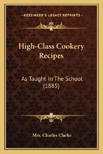 High-Class Cookery Recipes: As Taught In The School (1885) by Charles Clarke