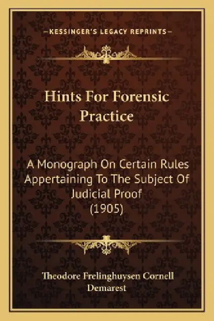 Hints For Forensic Practice: A Monograph On Certain Rules Appertaining To The Subject Of Judicial Proof (1905) by Theodore Frelinghuysen Cornell Demarest