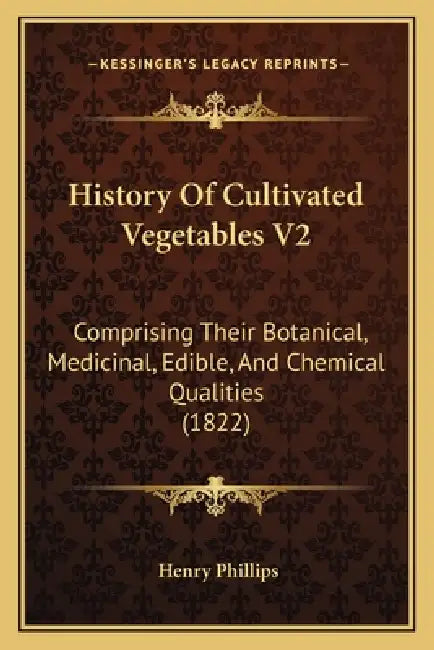 History Of Cultivated Vegetables V2: Comprising Their Botanical, Medicinal, Edible, And Chemical Qualities (1822) by Henry Phillips