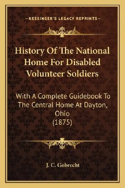 History Of The National Home For Disabled Volunteer Soldiers: With A Complete Guidebook To The Central Home At Dayton, Ohio (1875) by J. C. Gobrecht