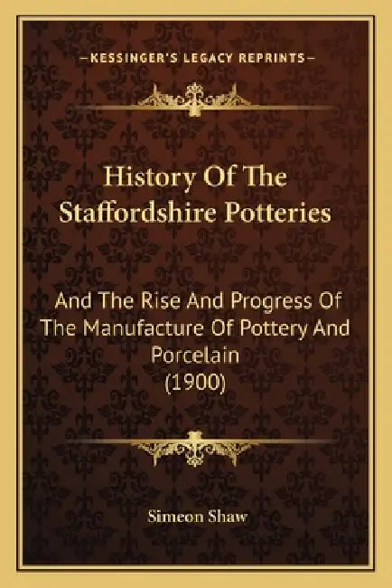 History Of The Staffordshire Potteries: And The Rise And Progress Of The Manufacture Of Pottery And Porcelain (1900) by Simeon Shaw