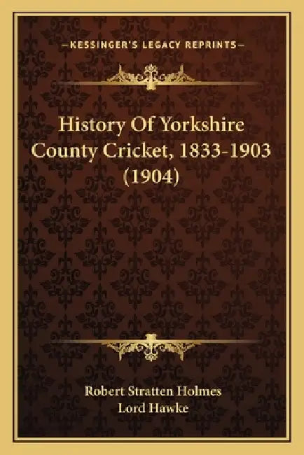 History Of Yorkshire County Cricket, 1833-1903 (1904) by Robert Stratten Holmes, Lord Hawke
