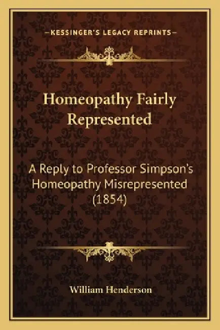 Homeopathy Fairly Represented: A Reply to Professor Simpson's Homeopathy Misrepresented (1854) by William T. Henderson