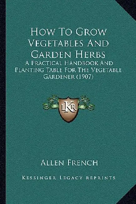 How To Grow Vegetables And Garden Herbs: A Practical Handbook And Planting Table For The Vegetable Gardener (1907) by Allen French