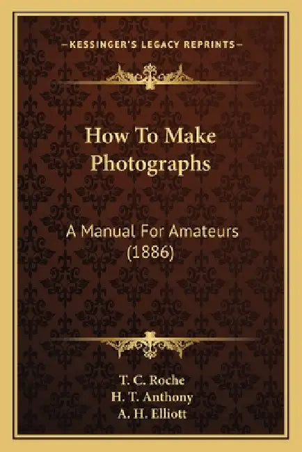How To Make Photographs: A Manual For Amateurs (1886) by T. C. Roche, H. T. Anthony, A. H. Elliott