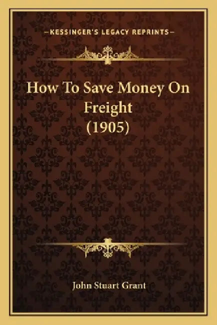 How To Save Money On Freight (1905) by John Stuart Grant