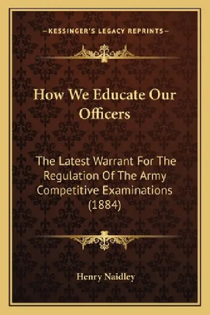 How We Educate Our Officers: The Latest Warrant For The Regulation Of The Army Competitive Examinations (1884) by Henry Naidley