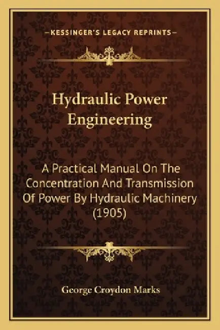 Hydraulic Power Engineering: A Practical Manual On The Concentration And Transmission Of Power By Hydraulic Machinery (1905) by George Croydon Marks
