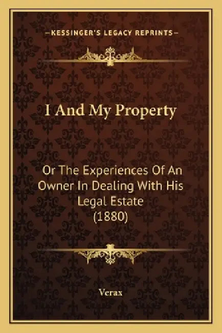 I And My Property: Or The Experiences Of An Owner In Dealing With His Legal Estate (1880) by Verax