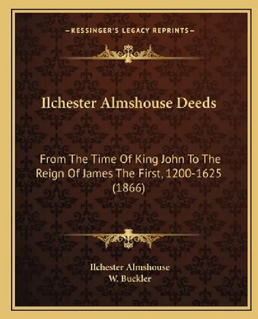Ilchester Almshouse Deeds: From The Time Of King John To The Reign Of James The First, 1200-1625 (1866) by Ilchester Almshouse, W. Buckler