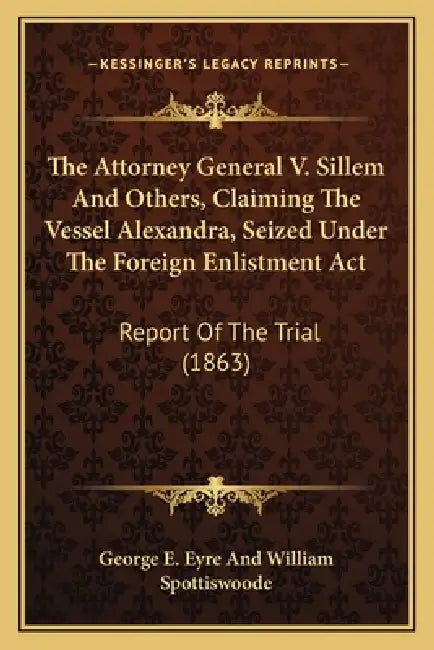 The Attorney General V. Sillem And Others, Claiming The Vessel Alexandra, Seized Under The Foreign Enlistment Act: Report Of The Trial (1863) by George E. Eyre and William Spottiswoode