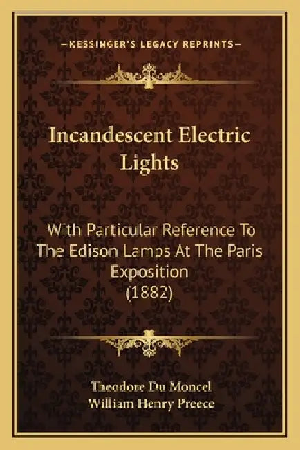 Incandescent Electric Lights: With Particular Reference to the Edison Lamps at the Paris Exposition (1882) by Theodore Du Moncel, William Henry Preece