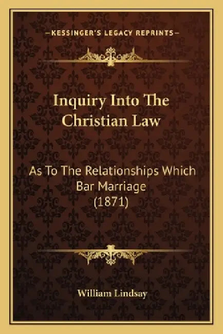 Inquiry Into The Christian Law: As To The Relationships Which Bar Marriage (1871) by William Lindsay