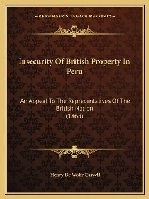 Insecurity Of British Property In Peru: An Appeal To The Representatives Of The British Nation (1863) by Henry De Wolfe Carvell