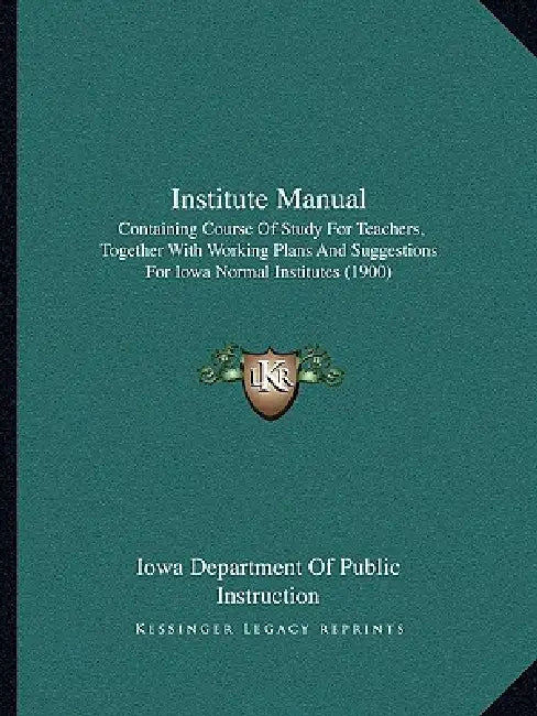 Institute Manual: Containing Course Of Study For Teachers, Together With Working Plans And Suggestions For Iowa Normal Institutes (1900) by Iowa Department of Public Instruction