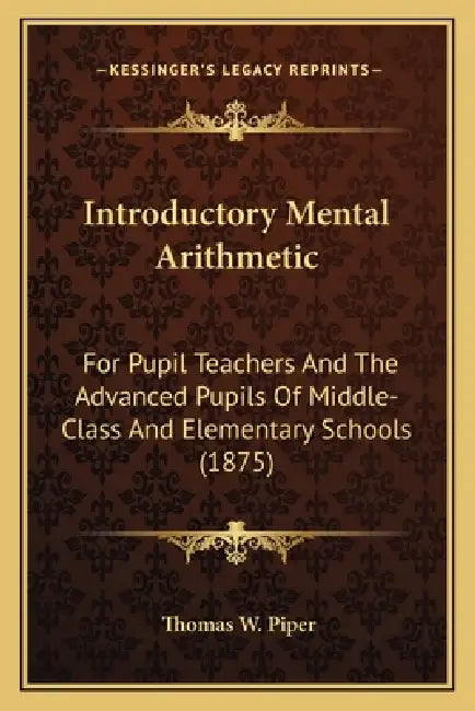 Introductory Mental Arithmetic: For Pupil Teachers And The Advanced Pupils Of Middle-Class And Elementary Schools (1875) by Thomas W. Piper