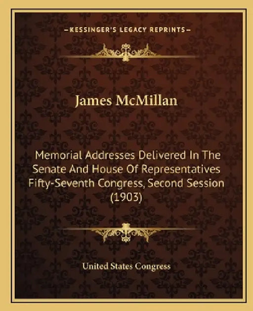 James McMillan: Memorial Addresses Delivered In The Senate And House Of Representatives Fifty-Seventh Congress, Second Session (1903) by United States Congress