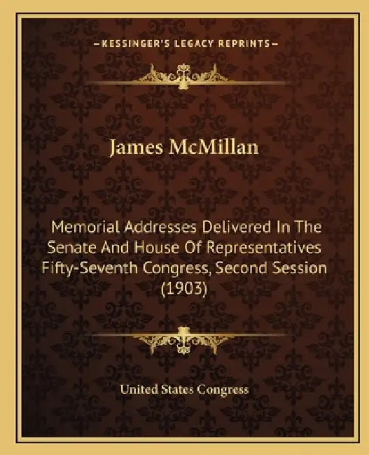 James McMillan: Memorial Addresses Delivered In The Senate And House Of Representatives Fifty-Seventh Congress, Second Session (1903) by United States Congress