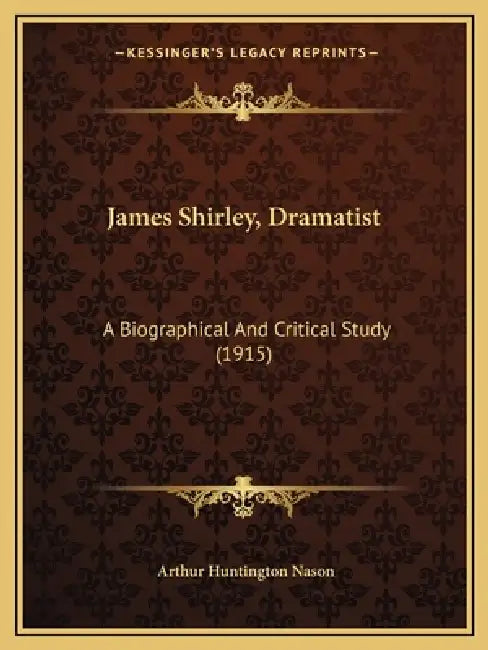 James Shirley, Dramatist: A Biographical And Critical Study (1915) by Arthur Huntington Nason