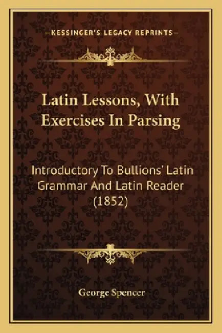 Latin Lessons, With Exercises In Parsing: Introductory To Bullions' Latin Grammar And Latin Reader (1852) by George Spencer