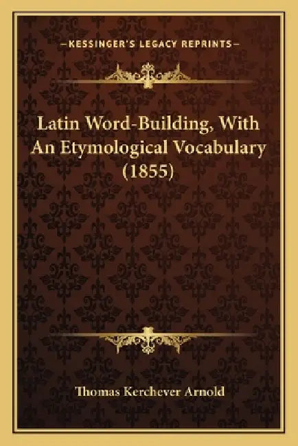 Latin Word-Building, With An Etymological Vocabulary (1855) by Thomas Kerchever Arnold