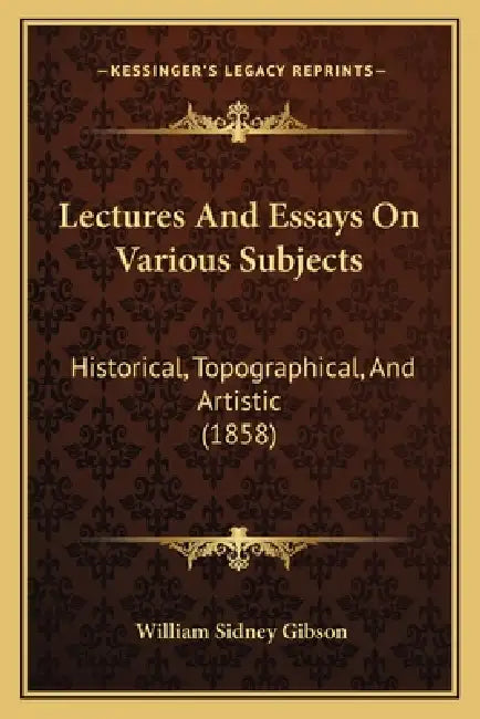 Lectures And Essays On Various Subjects: Historical, Topographical, And Artistic (1858) by William Sidney Gibson