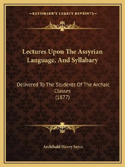 Lectures Upon The Assyrian Language, And Syllabary: Delivered To The Students Of The Archaic Classes (1877) by Archibald Henry Sayce