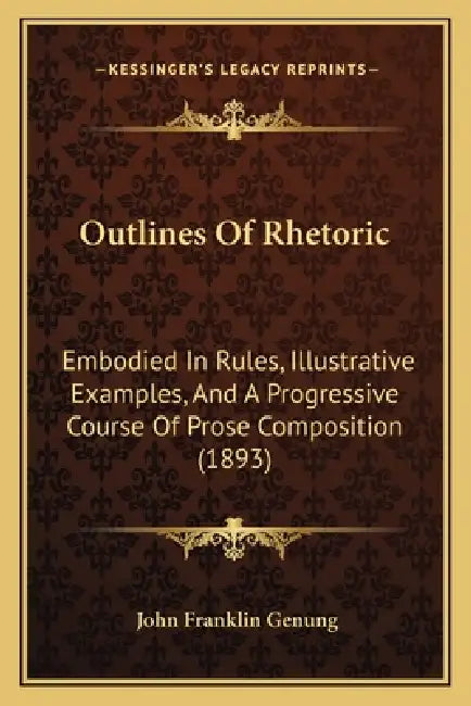 Outlines Of Rhetoric: Embodied In Rules, Illustrative Examples, And A Progressive Course Of Prose Composition (1893) by John Franklin Genung