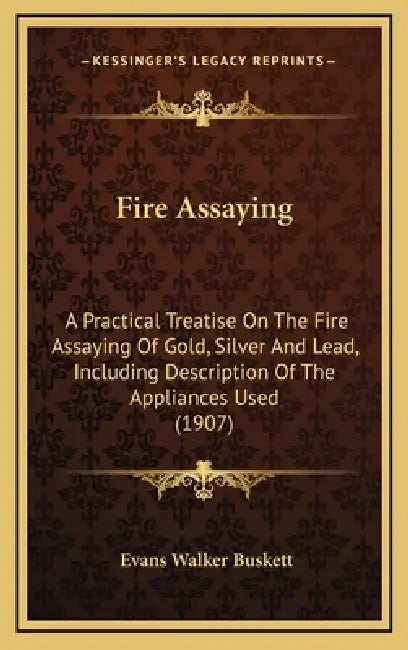 Fire Assaying: A Practical Treatise On The Fire Assaying Of Gold, Silver And Lead, Including Description Of The Appliances Used (1907 by Evans Walker Buskett
