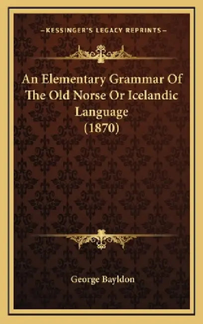 An Elementary Grammar Of The Old Norse Or Icelandic Language (1870) by George Bayldon