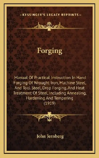 Forging: Manual of Practical Instruction in Hand Forging of Wrought Iron, Machine Steel, and Tool Steel, Drop Forging, and Heat by John Jernberg