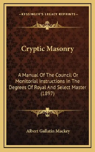 Cryptic Masonry: A Manual Of The Council Or Monitorial Instructions In The Degrees Of Royal And Select Master (1897) by Albert Gallatin Mackey