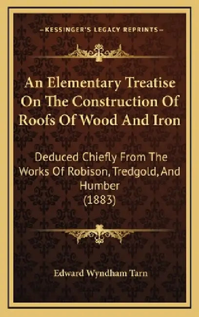 An Elementary Treatise On The Construction Of Roofs Of Wood And Iron: Deduced Chiefly From The Works Of Robison, Tredgold, And Humber (1883) by Edward Wyndham Tarn