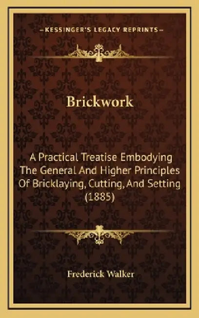 Brickwork: A Practical Treatise Embodying The General And Higher Principles Of Bricklaying, Cutting, And Setting (1885) by Frederick Walker