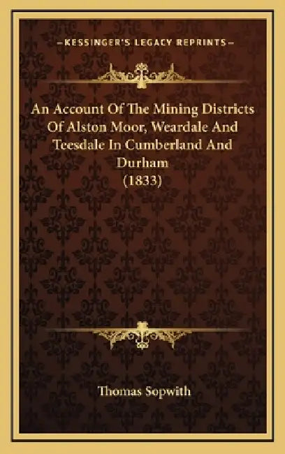 An Account Of The Mining Districts Of Alston Moor, Weardale And Teesdale In Cumberland And Durham (1833) by Thomas Sopwith
