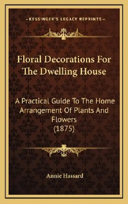Floral Decorations For The Dwelling House: A Practical Guide To The Home Arrangement Of Plants And Flowers (1875) by Annie Hassard