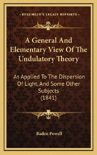 A General And Elementary View Of The Undulatory Theory: As Applied To The Dispersion Of Light, And Some Other Subjects (1841) by Baden Powell