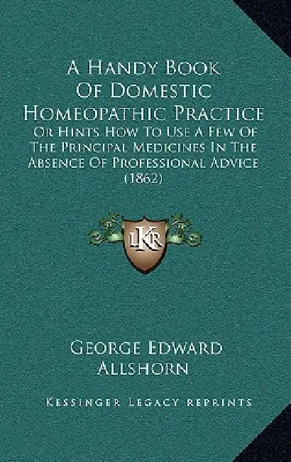 A Handy Book of Domestic Homeopathic Practice: Or Hints How to Use a Few of the Principal Medicines in the Absence of Professional Advice (1862) by George Edward Allshorn