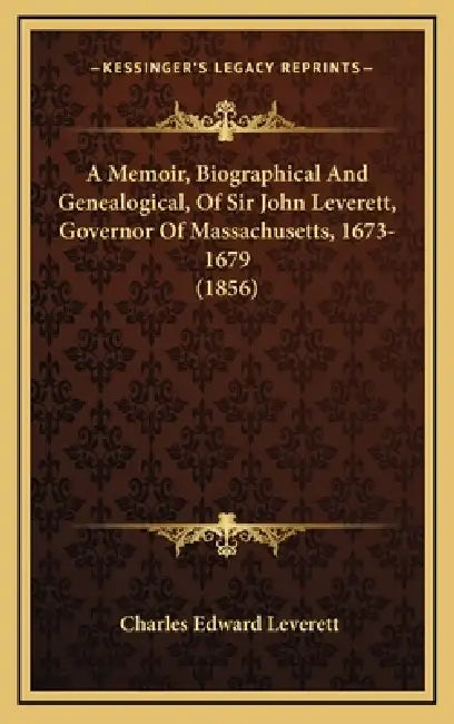 A Memoir, Biographical And Genealogical, Of Sir John Leverett, Governor Of Massachusetts, 1673-1679 (1856) by Charles Edward Leverett