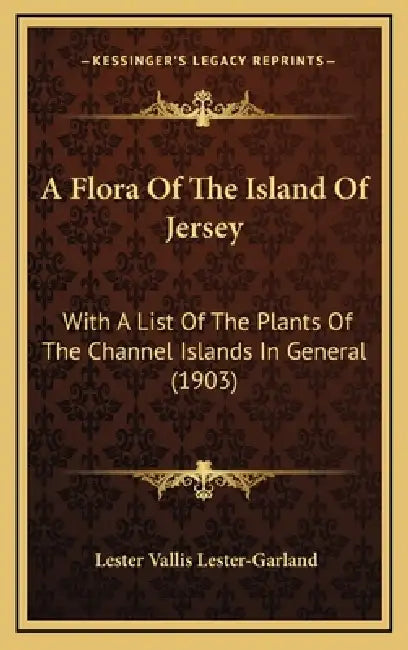 A Flora Of The Island Of Jersey: With A List Of The Plants Of The Channel Islands In General (1903) by Lester Vallis Lester-Garland