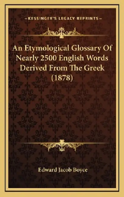 An Etymological Glossary Of Nearly 2500 English Words Derived From The Greek (1878) by Edward Jacob Boyce